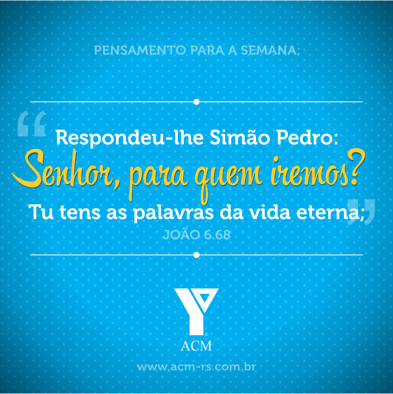 Pensamento para a semana: Respondeu-lhe Simão Pedro: Senhor, para quem iremos? Tu tens as palavras da vida eterna. João 6:68