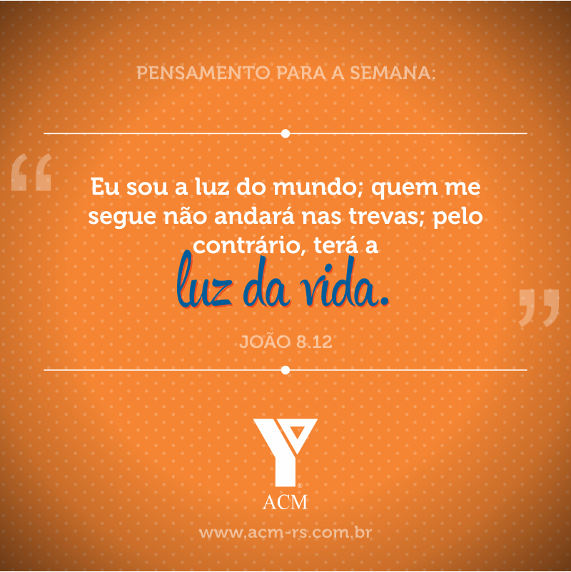 Pensamento para a semana: Eu sou a luz do mundo; quem me segue não andará nas trevas; pelo contrário, terá a luz da vida. João 8:12