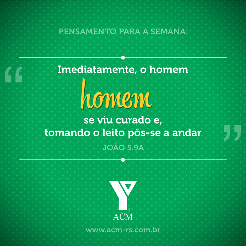 Pensamento para a semana: Imediatamente, o homem se viu curado e, tomando o leito pôs-se a andar. João 5:9