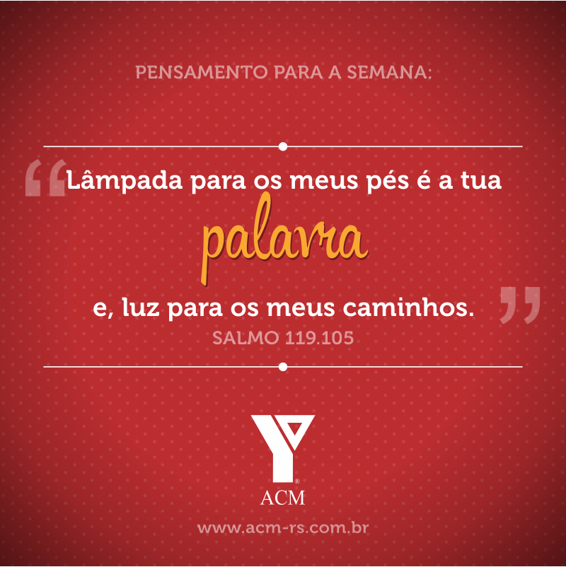 Pensamento para a semana: Lâmpada para os meus pés é a tua palavra e, luz para os meus caminhos. Salmo 119:105