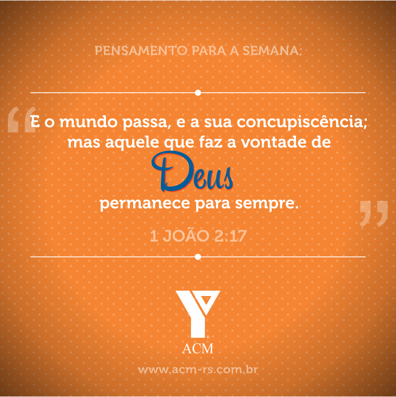 Pensamento para a semana: E o mundo passa, e a sua concupiscência; mas aquele que faz a vontade de Deus permanece para sempre. 1 João 2:17