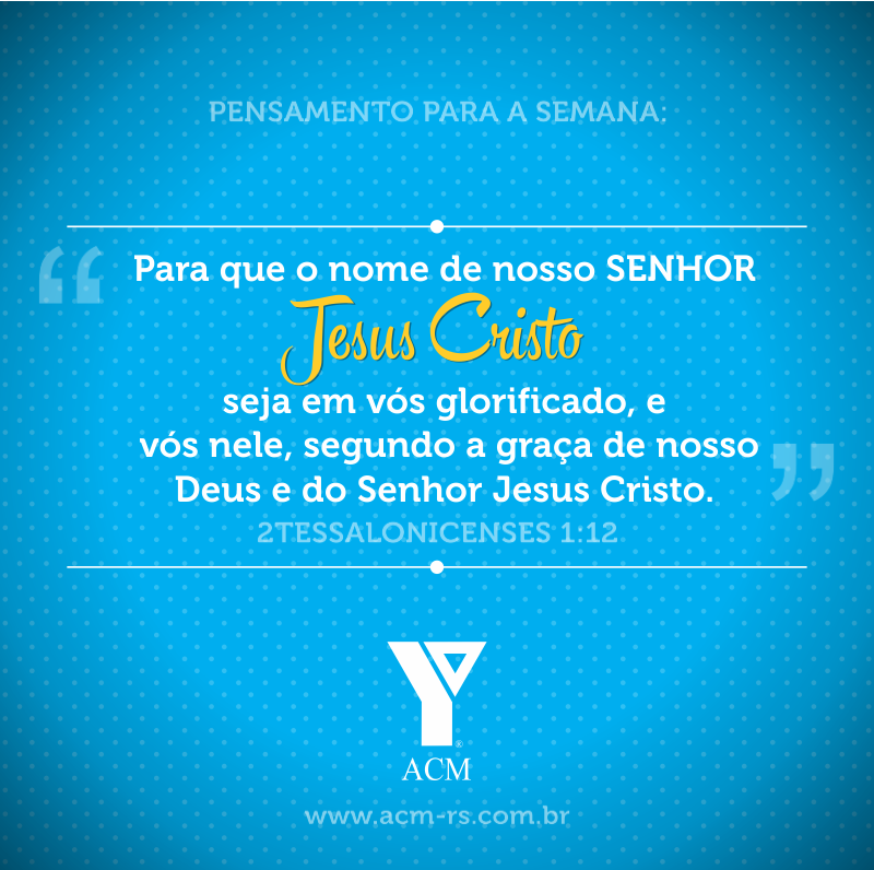 Pensamento para a semana: Para que o nome de nosso SENHOR Jesus Cristo seja em vós glorificado, e vós nele, segundo a graça de nosso Deus e Senhor Jesus Cristo. 2 Tessalonicenses 1:12